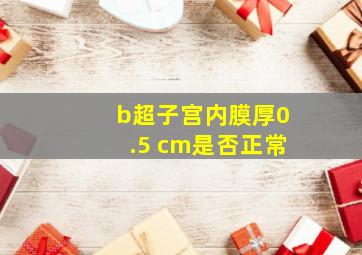 b超子宫内膜厚0.5 cm是否正常